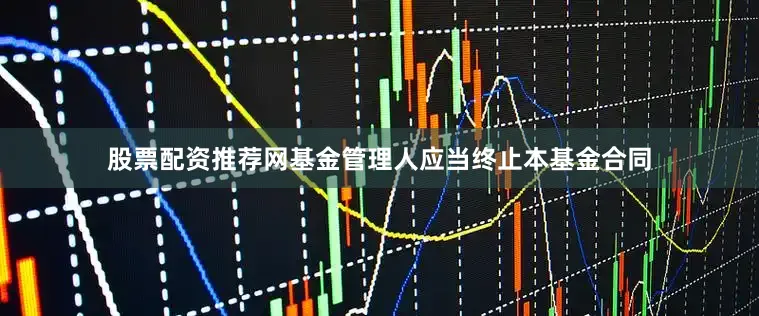 股票配资推荐网基金管理人应当终止本基金合同