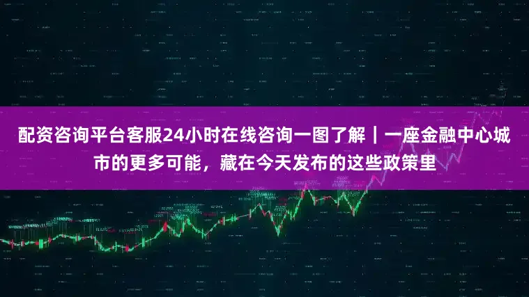 配资咨询平台客服24小时在线咨询一图了解｜一座金融中心城市的更多可能，藏在今天发布的这些政策里