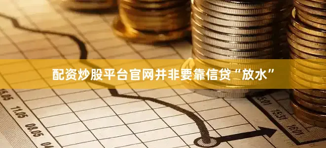 配资炒股平台官网并非要靠信贷“放水”