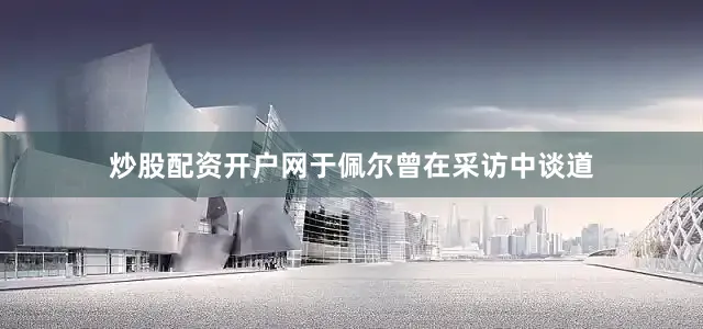 炒股配资开户网于佩尔曾在采访中谈道