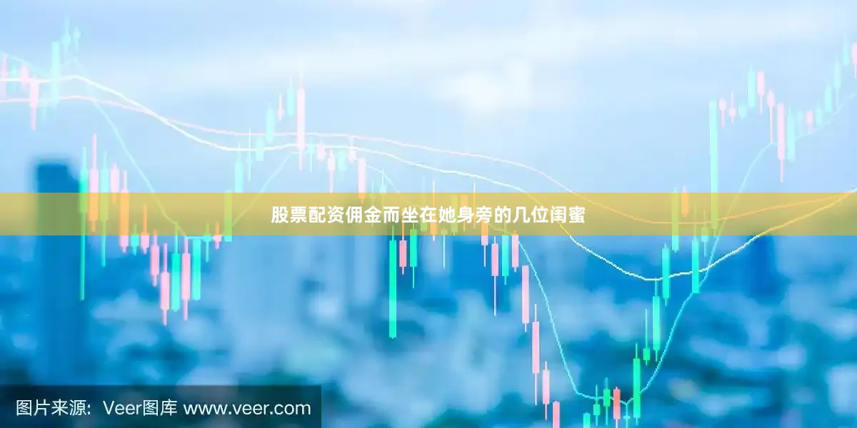 股票配资佣金而坐在她身旁的几位闺蜜