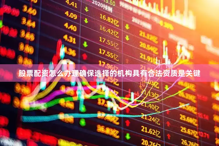 股票配资怎么办理确保选择的机构具有合法资质是关键