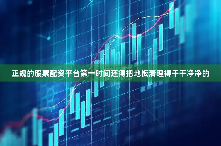 正规的股票配资平台第一时间还得把地板清理得干干净净的
