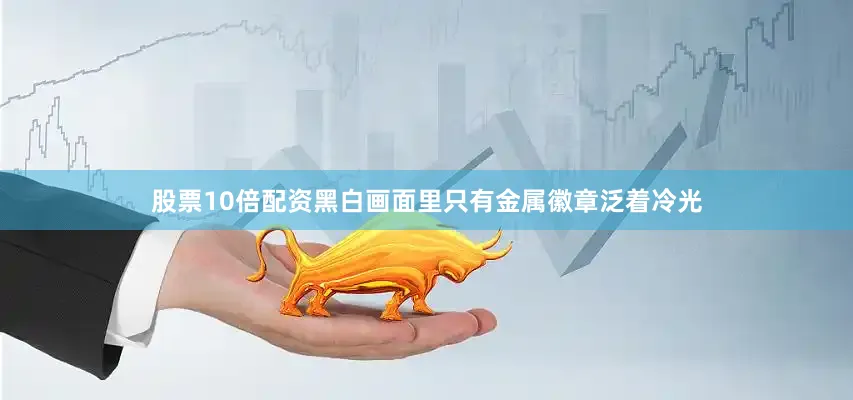 股票10倍配资黑白画面里只有金属徽章泛着冷光
