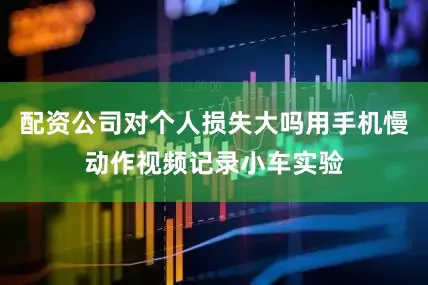 配资公司对个人损失大吗用手机慢动作视频记录小车实验