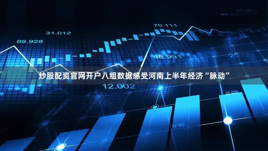 炒股配资官网开户八组数据感受河南上半年经济“脉动”