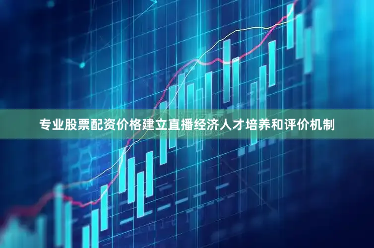 专业股票配资价格建立直播经济人才培养和评价机制