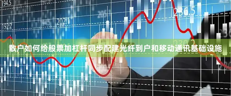 散户如何给股票加杠杆同步配建光纤到户和移动通讯基础设施