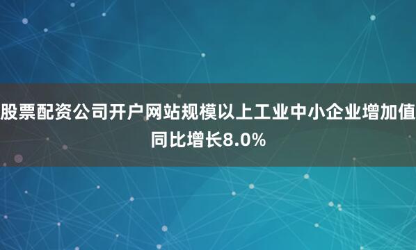 股票配资公司开户网站规模以上工业中小企业增加值同比增长8.0%