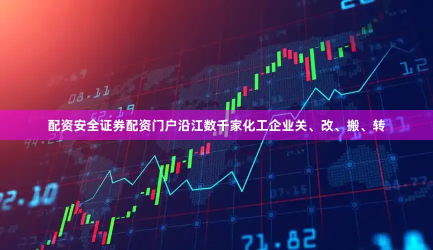 配资安全证券配资门户沿江数千家化工企业关、改、搬、转