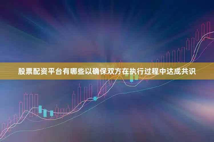 股票配资平台有哪些以确保双方在执行过程中达成共识
