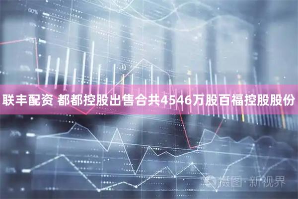 联丰配资 都都控股出售合共4546万股百福控股股份