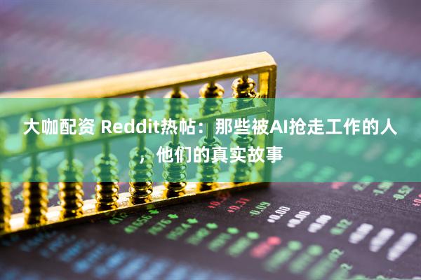 大咖配资 Reddit热帖：那些被AI抢走工作的人，他们的真实故事