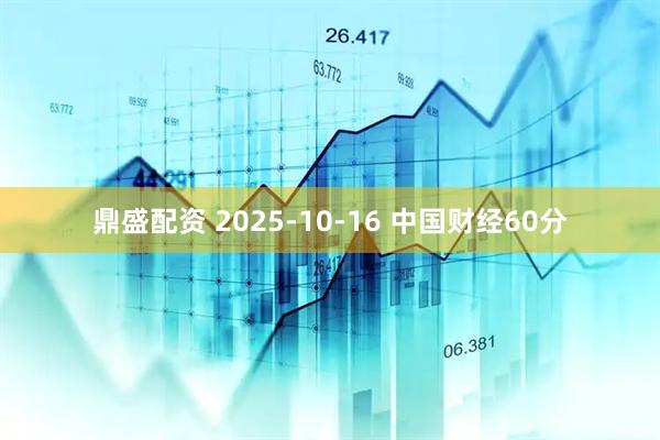 鼎盛配资 2025-10-16 中国财经60分