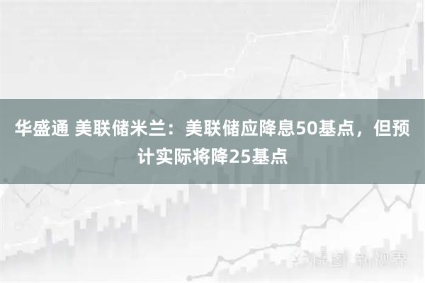 华盛通 美联储米兰：美联储应降息50基点，但预计实际将降25基点