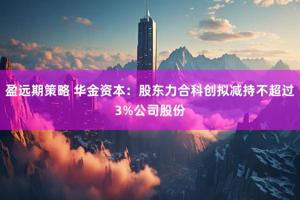 盈远期策略 华金资本:股东力合科创拟减持不超过3%公司股份