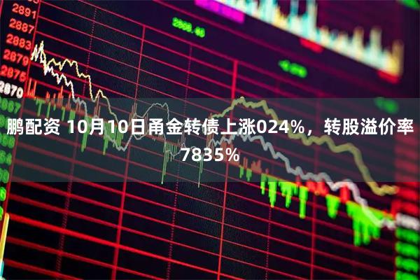 鹏配资 10月10日甬金转债上涨024%，转股溢价率7835%