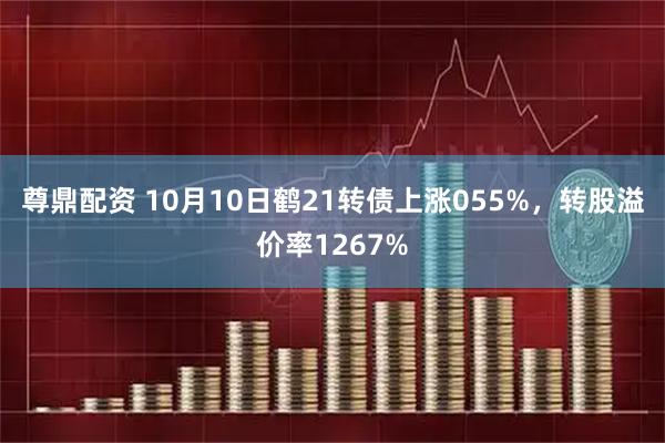 尊鼎配资 10月10日鹤21转债上涨055%，转股溢价率1267%