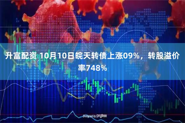 升富配资 10月10日皖天转债上涨09%，转股溢价率748%