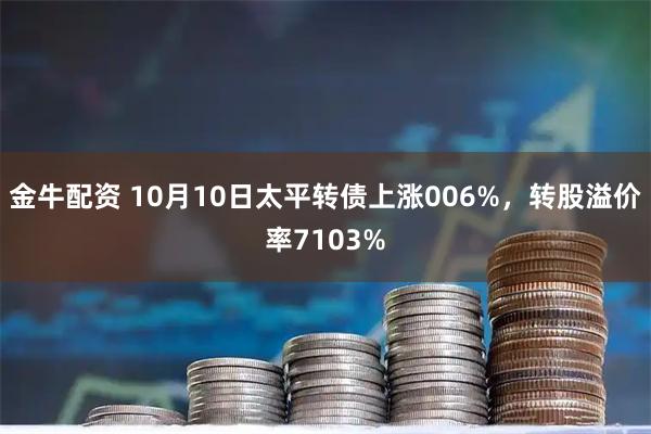 金牛配资 10月10日太平转债上涨006%，转股溢价率7103%