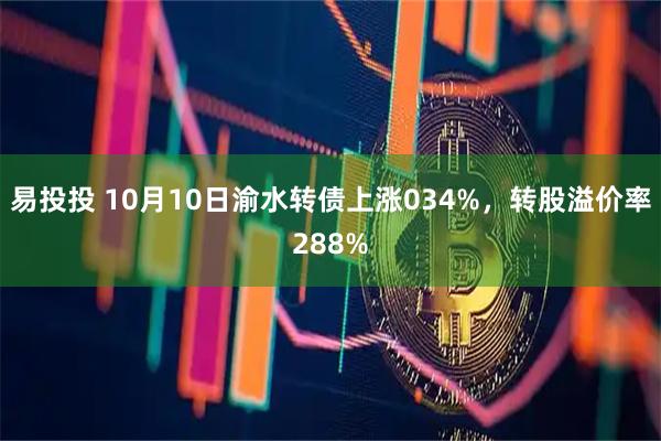 易投投 10月10日渝水转债上涨034%，转股溢价率288%