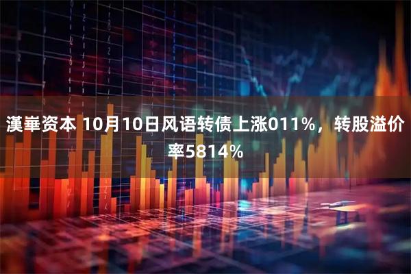 漢崋资本 10月10日风语转债上涨011%，转股溢价率5814%