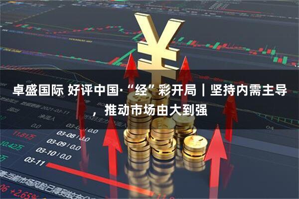 卓盛国际 好评中国·“经”彩开局｜坚持内需主导，推动市场由大到强