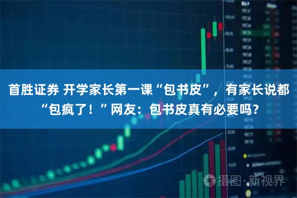 首胜证券 开学家长第一课“包书皮”，有家长说都“包疯了！”网友：包书皮真有必要吗？