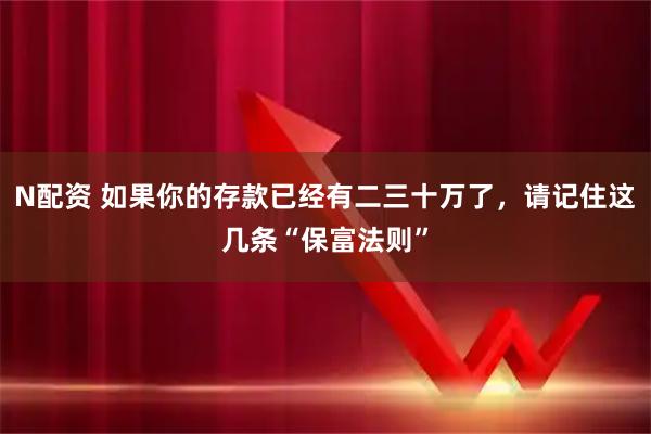 N配资 如果你的存款已经有二三十万了，请记住这几条“保富法则”