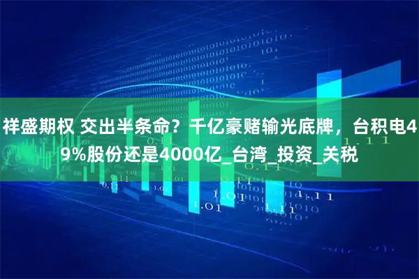 祥盛期权 交出半条命？千亿豪赌输光底牌，台积电49%股份还是4000亿_台湾_投资_关税