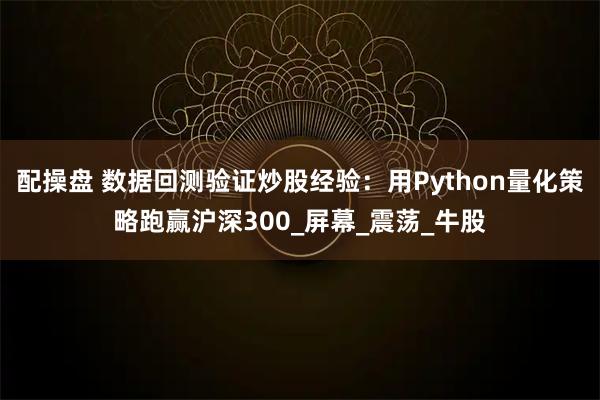配操盘 数据回测验证炒股经验：用Python量化策略跑赢沪深300_屏幕_震荡_牛股
