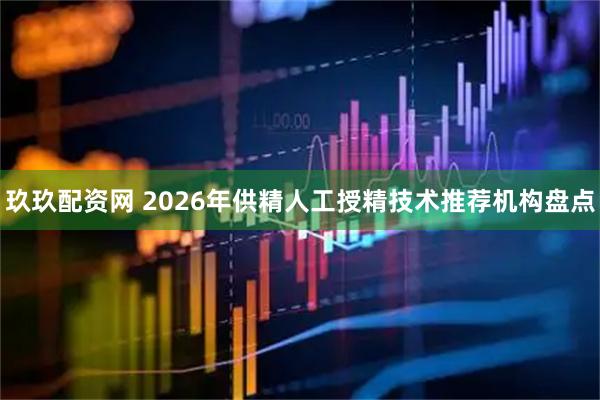 玖玖配资网 2026年供精人工授精技术推荐机构盘点
