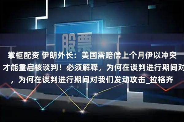 掌柜配资 伊朗外长：美国需赔偿上个月伊以冲突战争期间造成的损失，才能重启核谈判！必须解释，为何在谈判进行期间对我们发动攻击_拉格齐
