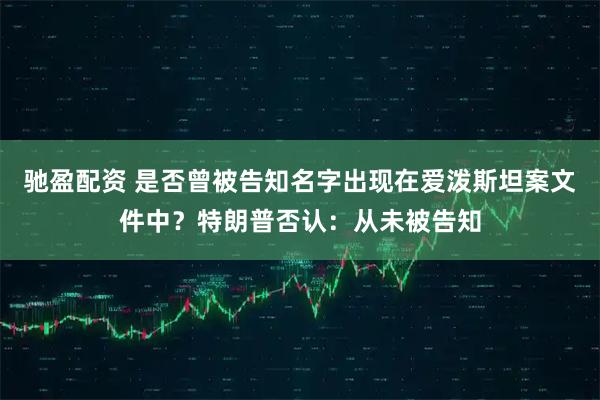 驰盈配资 是否曾被告知名字出现在爱泼斯坦案文件中？特朗普否认：从未被告知