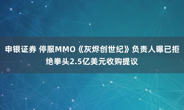 申银证券 停服MMO《灰烬创世纪》负责人曝已拒绝拳头2.5亿美元收购提议