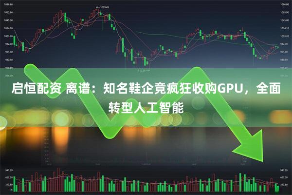 启恒配资 离谱：知名鞋企竟疯狂收购GPU，全面转型人工智能