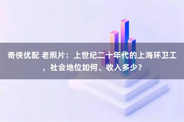 奇侠优配 老照片：上世纪二十年代的上海环卫工，社会地位如何、收入多少？