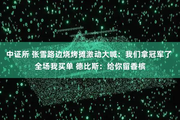 中证所 张雪路边烧烤摊激动大喊：我们拿冠军了 全场我买单 德比斯：给你留香槟