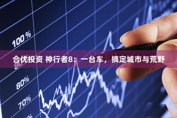 合优投资 神行者8：一台车，搞定城市与荒野