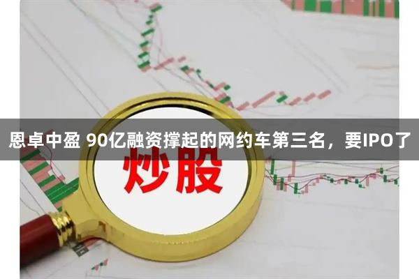 恩卓中盈 90亿融资撑起的网约车第三名，要IPO了