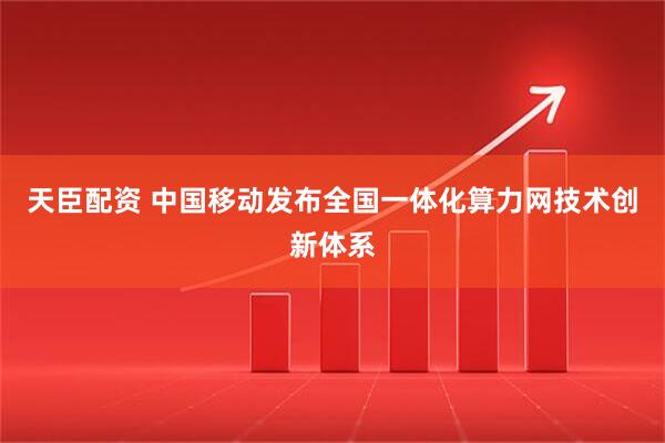 天臣配资 中国移动发布全国一体化算力网技术创新体系